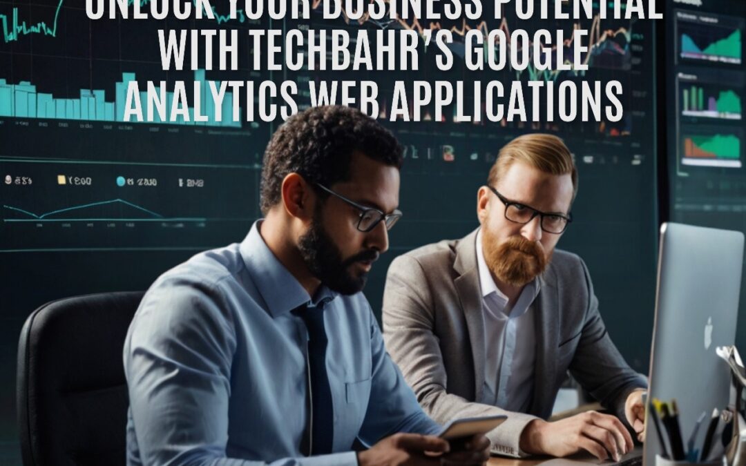 Unlock Your Business Potential with TechBahr’s Google Analytics Web Applications