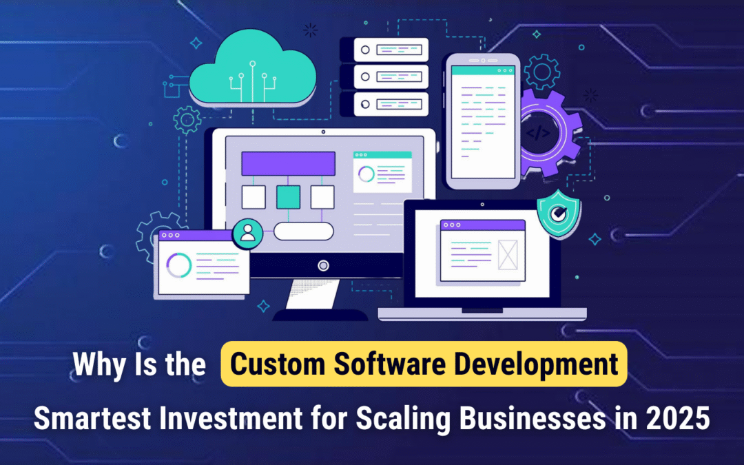 Why Custom Software Is the Smartest Investment for Scaling Businesses in 2025